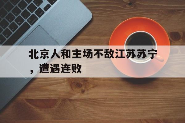 九游娱乐网站-关于北京人和主场不敌江苏苏宁，遭遇连败的信息